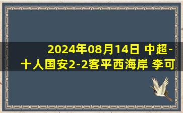 2024年08月14日 中超-十人国安2-2客平西海岸 李可锁喉染红王子铭96分钟绝平